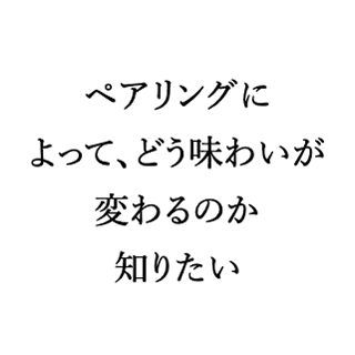 ペアリングによって、どう味わいが変わるのか知りたい